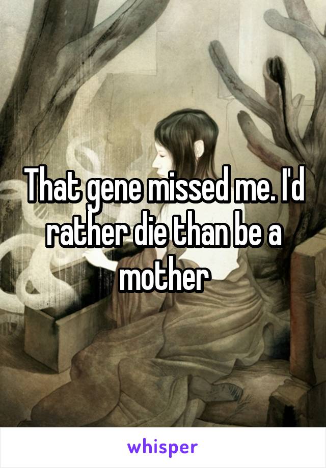 That gene missed me. I'd rather die than be a mother