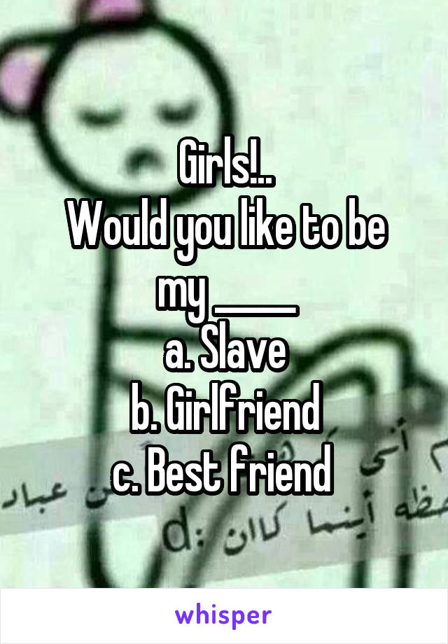 Girls!..
Would you like to be my _____
a. Slave
b. Girlfriend
c. Best friend 