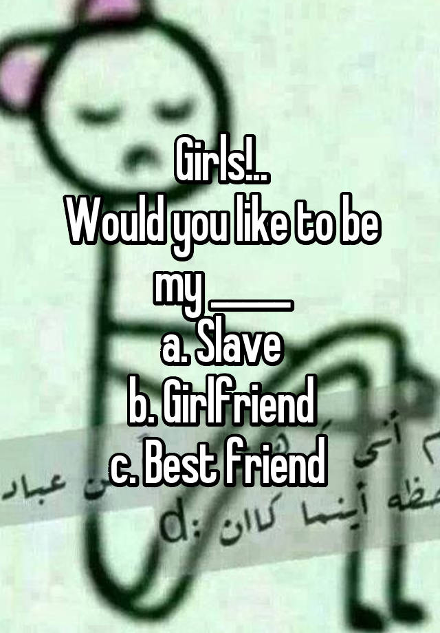 Girls!..
Would you like to be my _____
a. Slave
b. Girlfriend
c. Best friend 