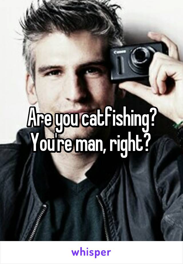 Are you catfishing? You're man, right? 