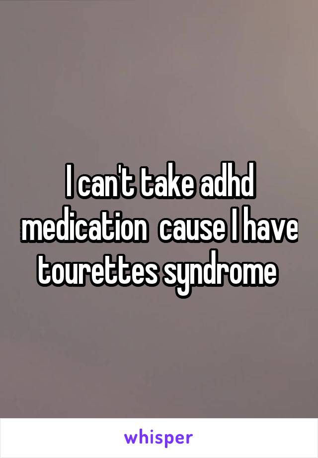 I can't take adhd medication  cause I have tourettes syndrome 