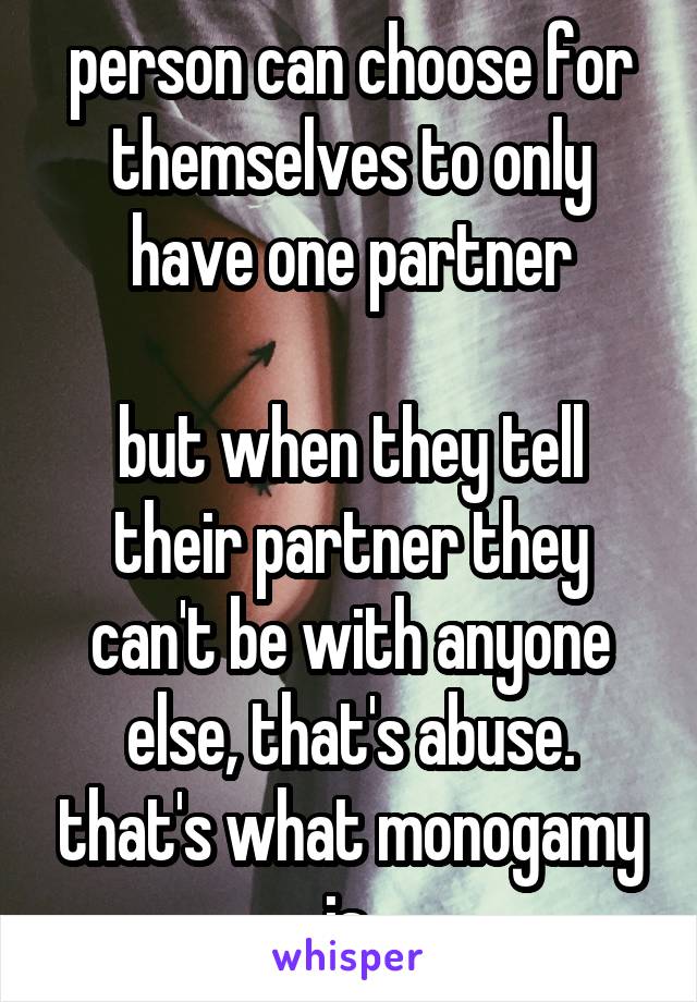  person can choose for themselves to only have one partner

but when they tell their partner they can't be with anyone else, that's abuse. that's what monogamy is.