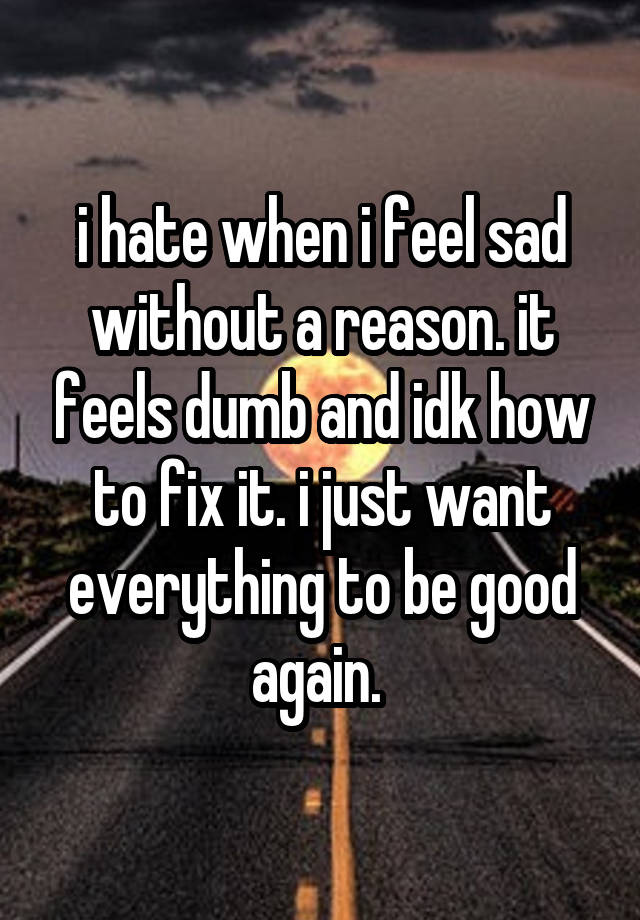 i hate when i feel sad without a reason. it feels dumb and idk how to fix it. i just want everything to be good again. 