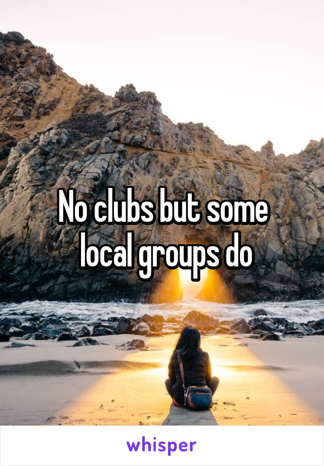 No clubs but some
 local groups do