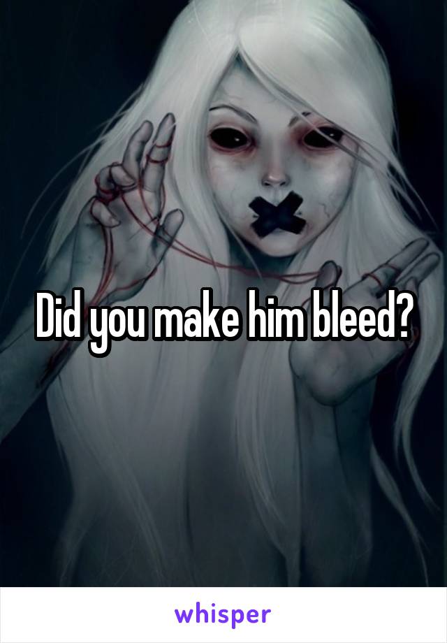 Did you make him bleed?