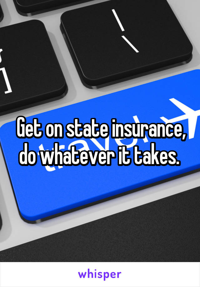 Get on state insurance, do whatever it takes. 