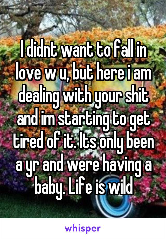 I didnt want to fall in love w u, but here i am dealing with your shit and im starting to get tired of it. Its only been a yr and were having a baby. Life is wild