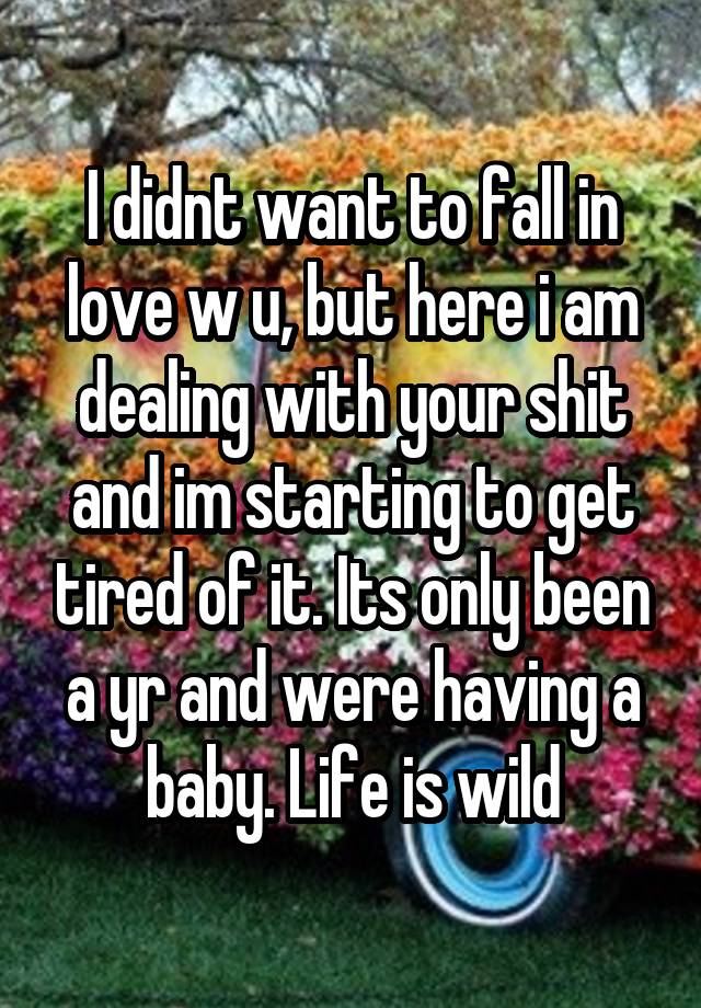 I didnt want to fall in love w u, but here i am dealing with your shit and im starting to get tired of it. Its only been a yr and were having a baby. Life is wild