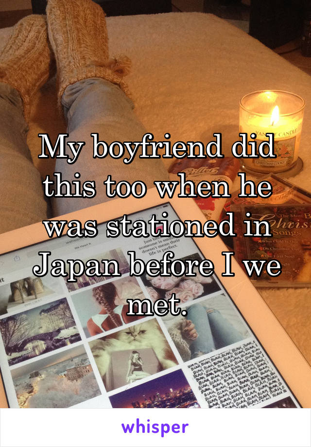 My boyfriend did this too when he was stationed in Japan before I we met.