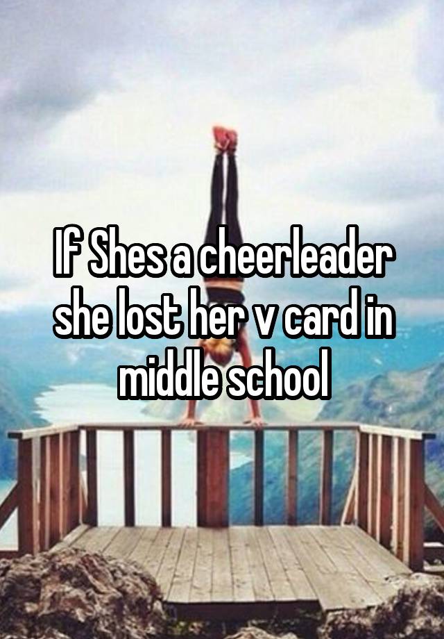 If Shes a cheerleader she lost her v card in middle school