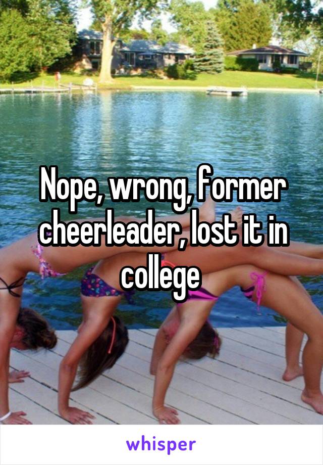  Nope, wrong, former cheerleader, lost it in college 