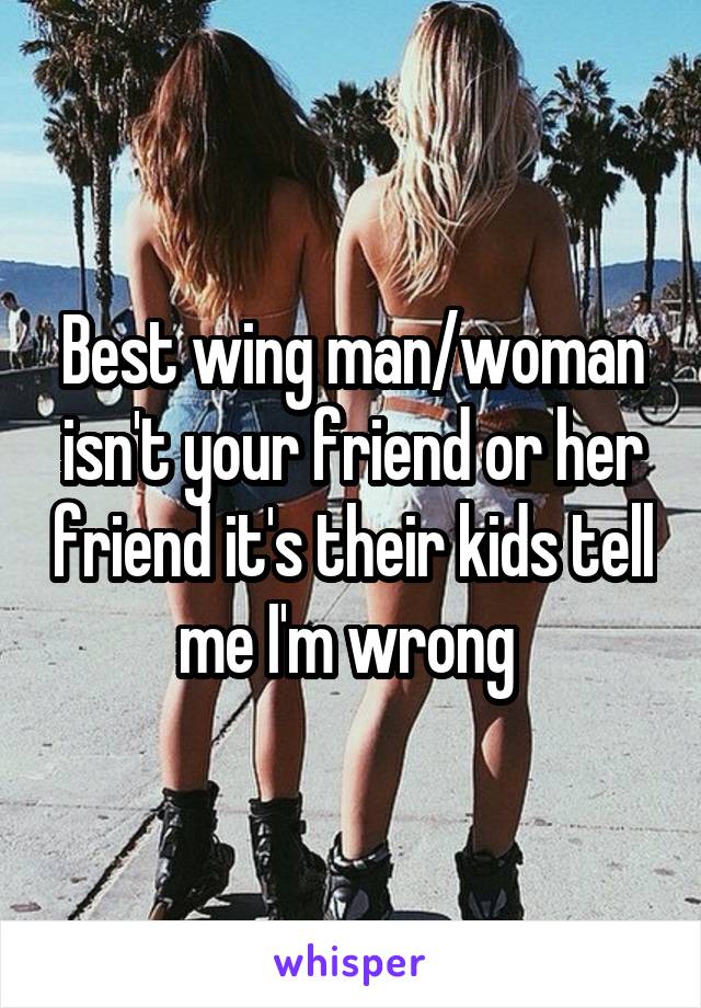 Best wing man/woman isn't your friend or her friend it's their kids tell me I'm wrong 