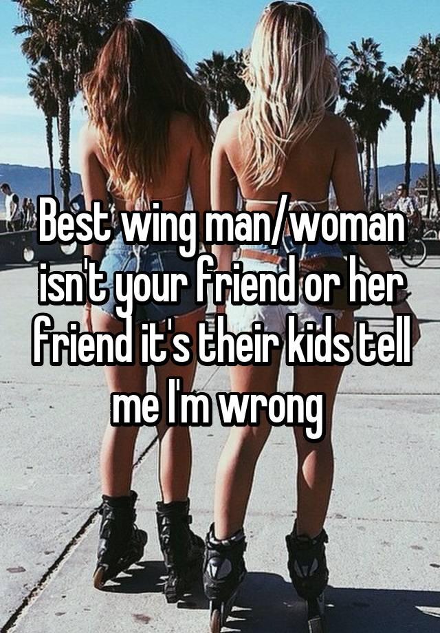 Best wing man/woman isn't your friend or her friend it's their kids tell me I'm wrong 