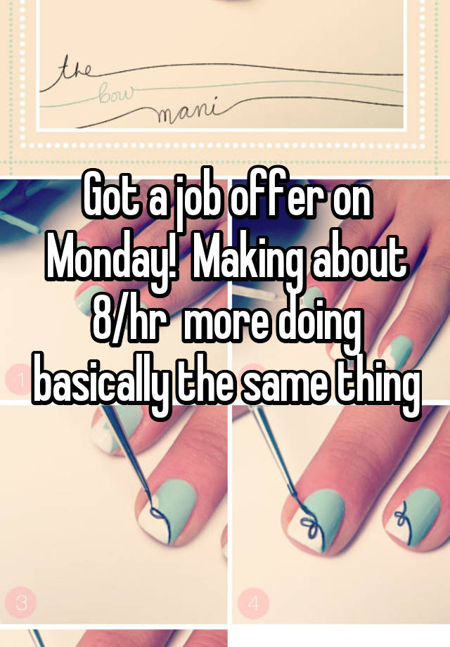 Got a job offer on Monday!  Making about 8/hr  more doing basically the same thing 