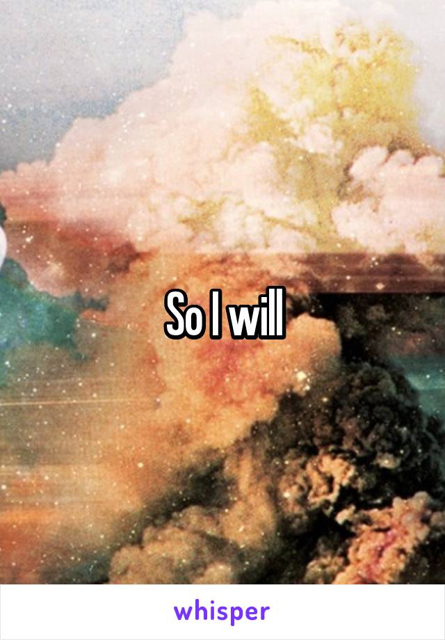 So I will