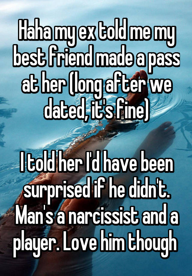 Haha my ex told me my best friend made a pass at her (long after we dated, it's fine)

I told her I'd have been surprised if he didn't. Man's a narcissist and a player. Love him though 