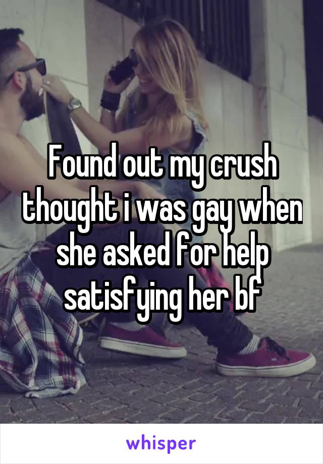 Found out my crush thought i was gay when she asked for help satisfying her bf