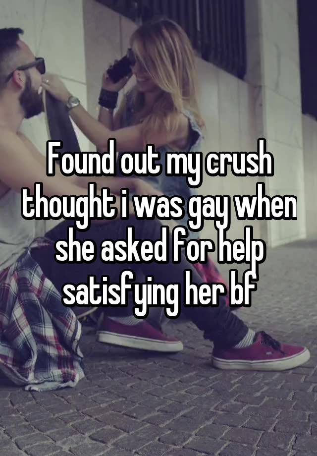 Found out my crush thought i was gay when she asked for help satisfying her bf