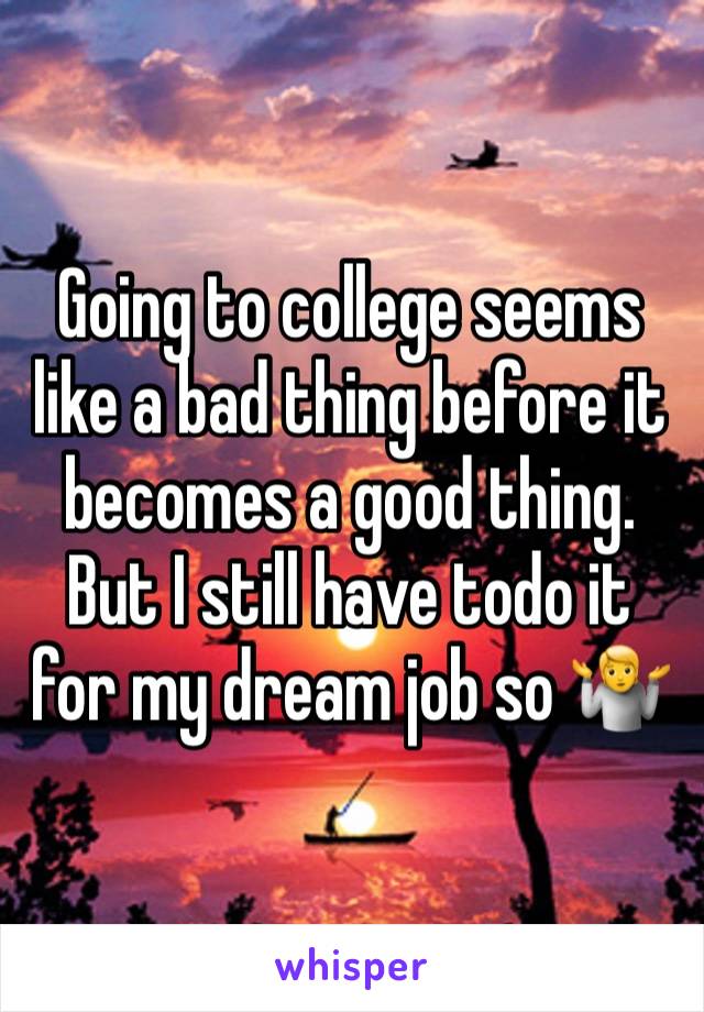 Going to college seems like a bad thing before it becomes a good thing. But I still have todo it for my dream job so 🤷