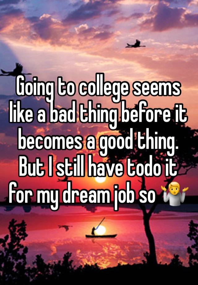 Going to college seems like a bad thing before it becomes a good thing. But I still have todo it for my dream job so 🤷