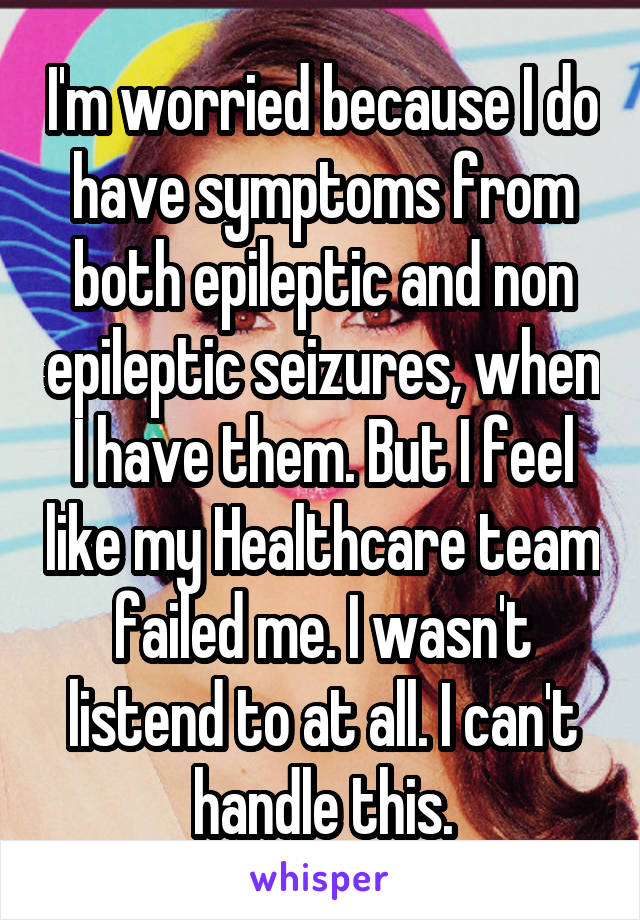 I'm worried because I do have symptoms from both epileptic and non epileptic seizures, when I have them. But I feel like my Healthcare team failed me. I wasn't listend to at all. I can't handle this.