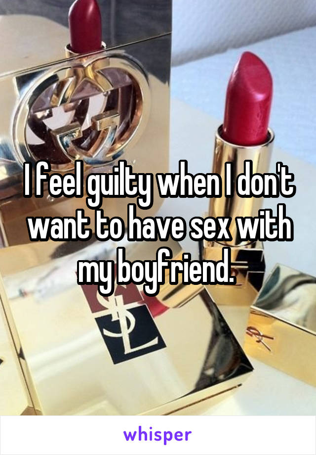 I feel guilty when I don't want to have sex with my boyfriend. 