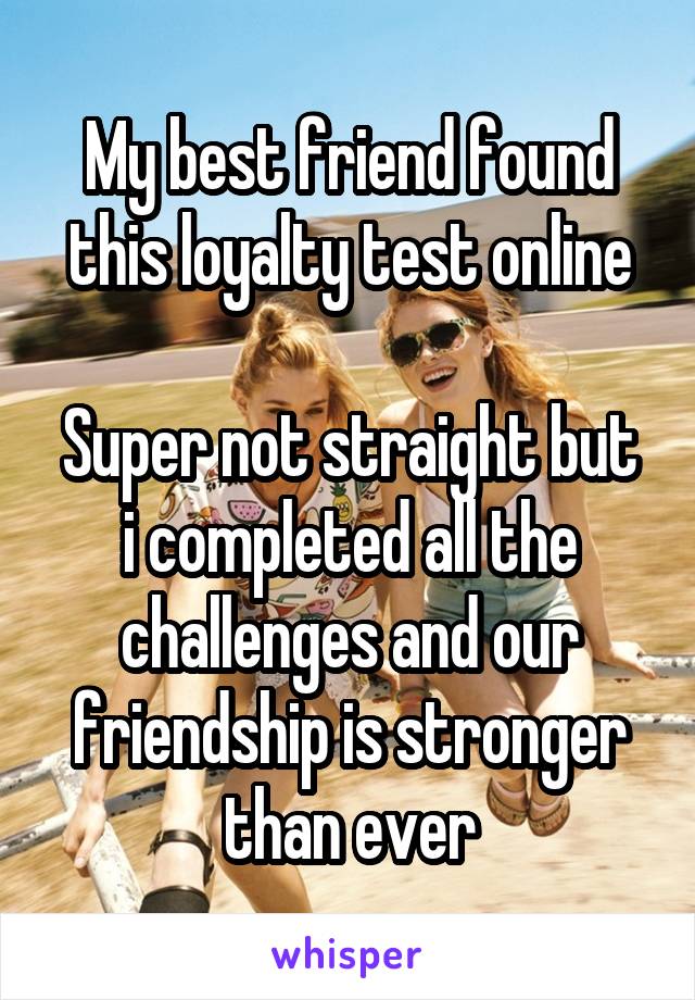 My best friend found this loyalty test online

Super not straight but i completed all the challenges and our friendship is stronger than ever