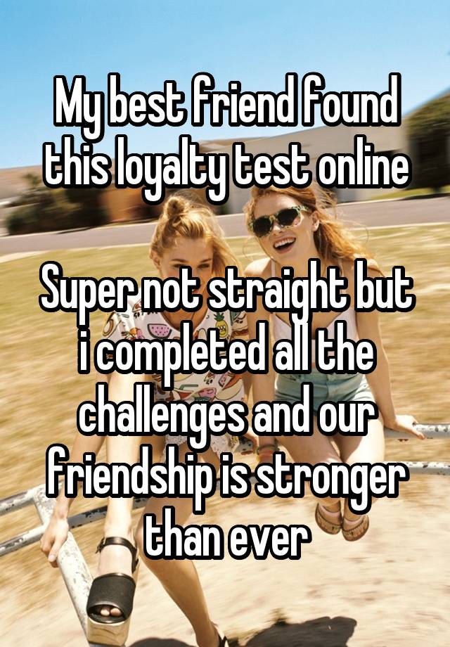 My best friend found this loyalty test online

Super not straight but i completed all the challenges and our friendship is stronger than ever