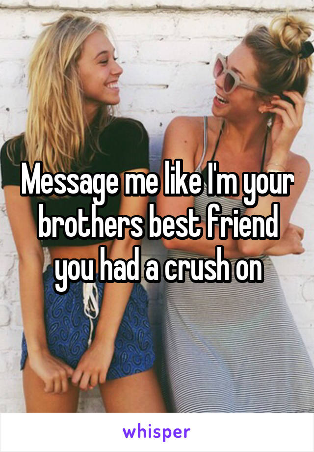 Message me like I'm your brothers best friend you had a crush on