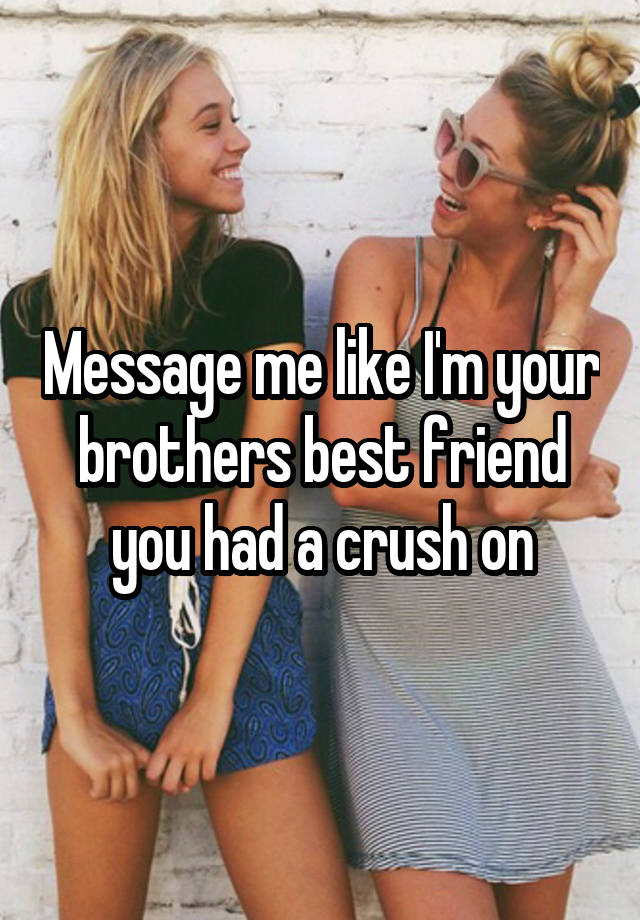 Message me like I'm your brothers best friend you had a crush on