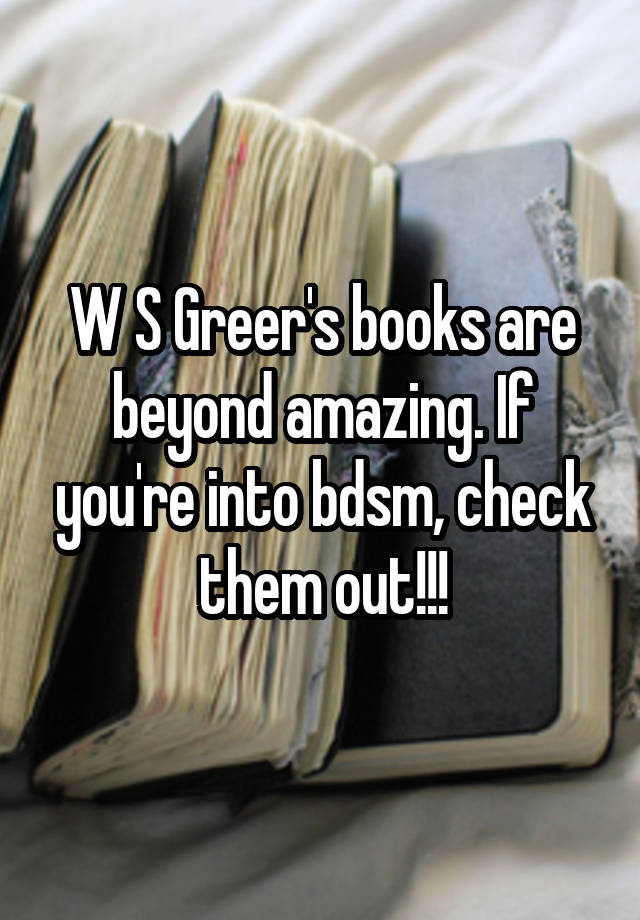 W S Greer's books are beyond amazing. If you're into bdsm, check them out!!!