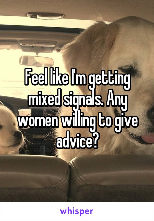 Feel like I'm getting mixed signals. Any women willing to give advice?