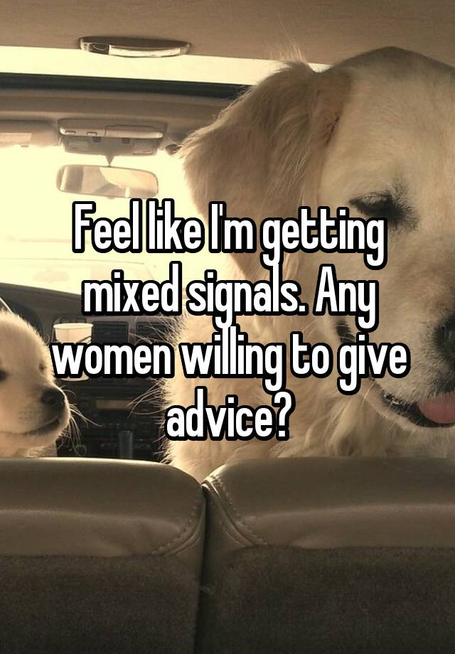 Feel like I'm getting mixed signals. Any women willing to give advice?