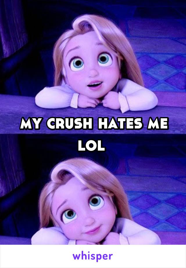 my crush hates me lol 