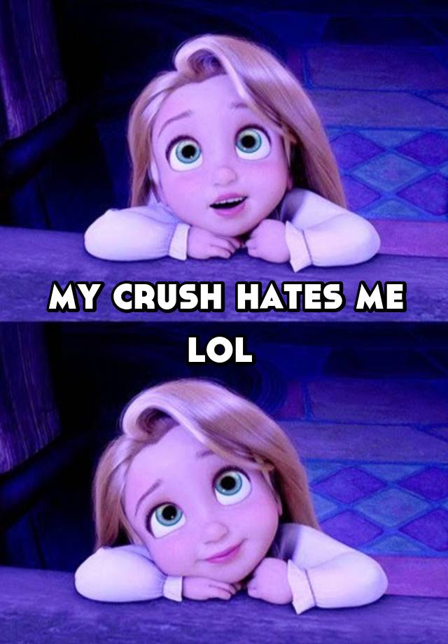 my crush hates me lol 