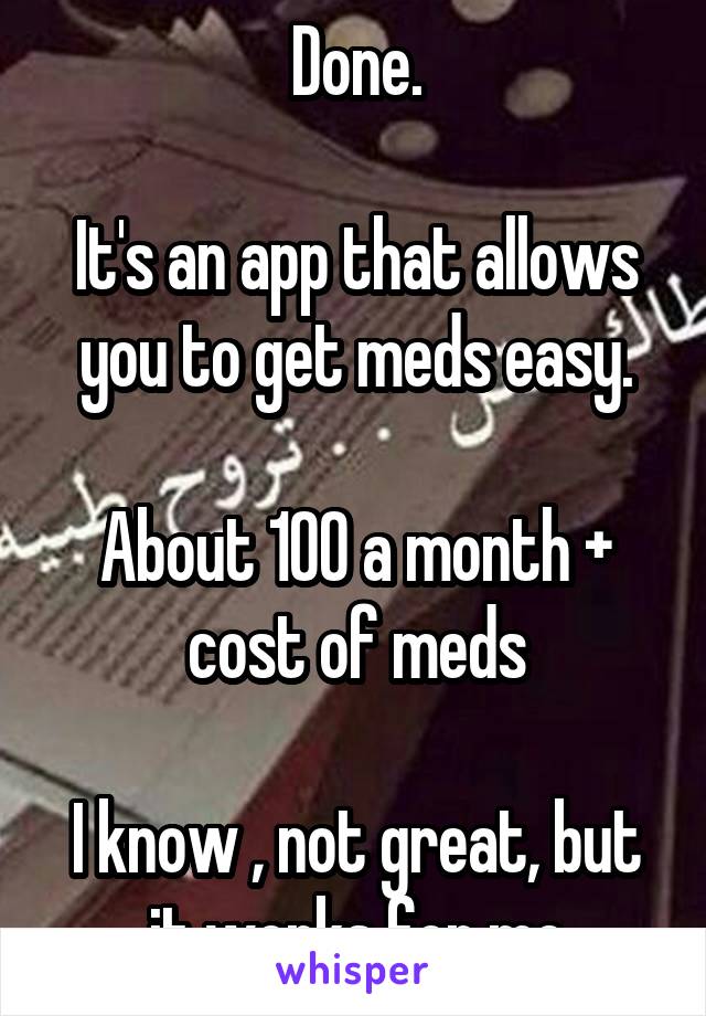 Done.

It's an app that allows you to get meds easy.

About 100 a month + cost of meds

I know , not great, but it works for me