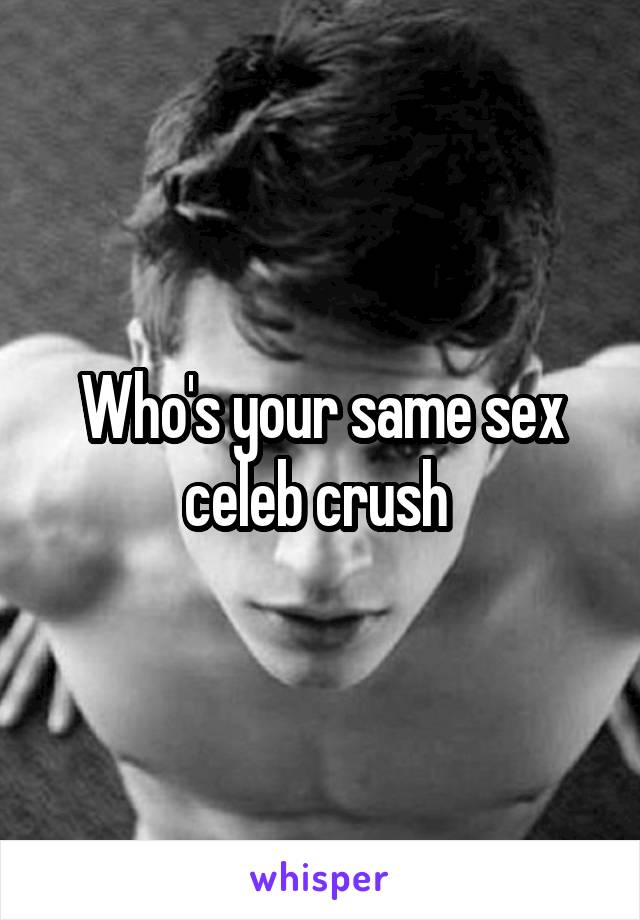 Who's your same sex celeb crush 