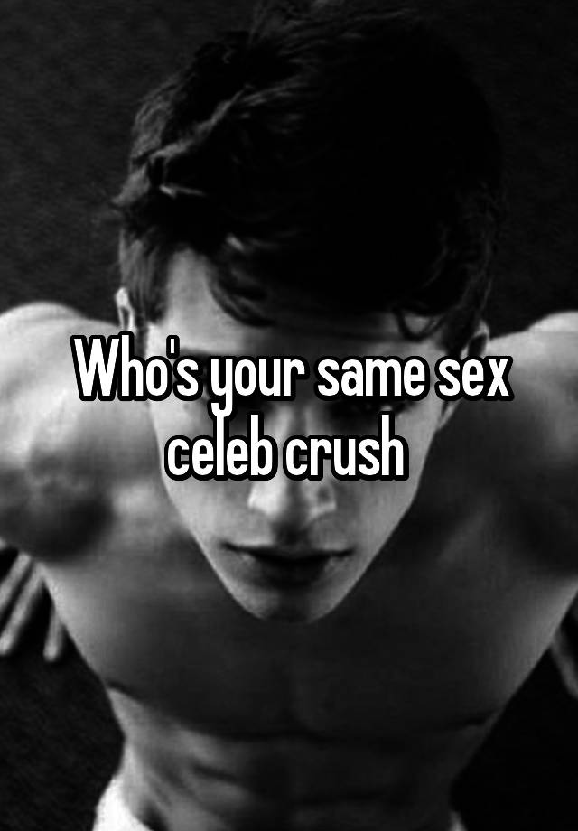 Who's your same sex celeb crush 