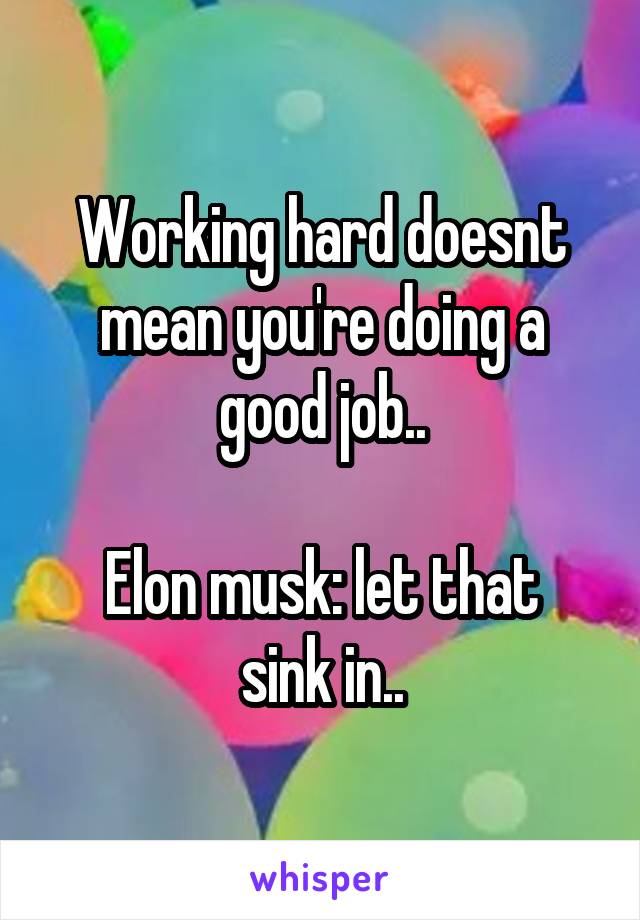 Working hard doesnt mean you're doing a good job..

Elon musk: let that sink in..