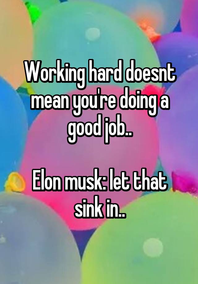 Working hard doesnt mean you're doing a good job..

Elon musk: let that sink in..