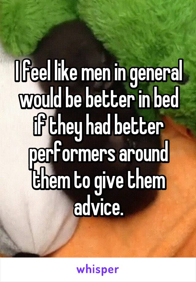 I feel like men in general would be better in bed if they had better performers around them to give them advice.