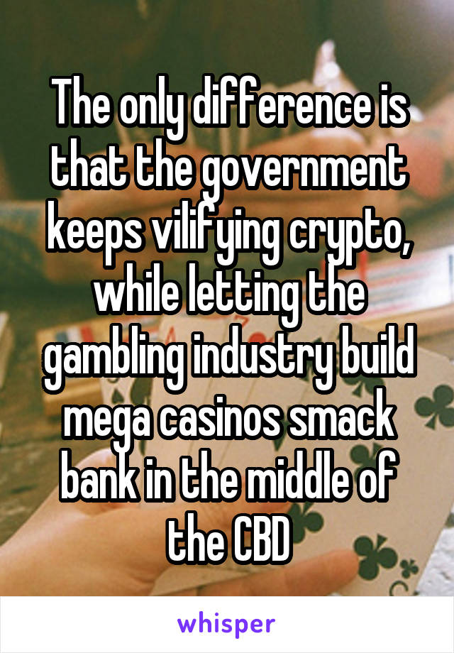 The only difference is that the government keeps vilifying crypto, while letting the gambling industry build mega casinos smack bank in the middle of the CBD