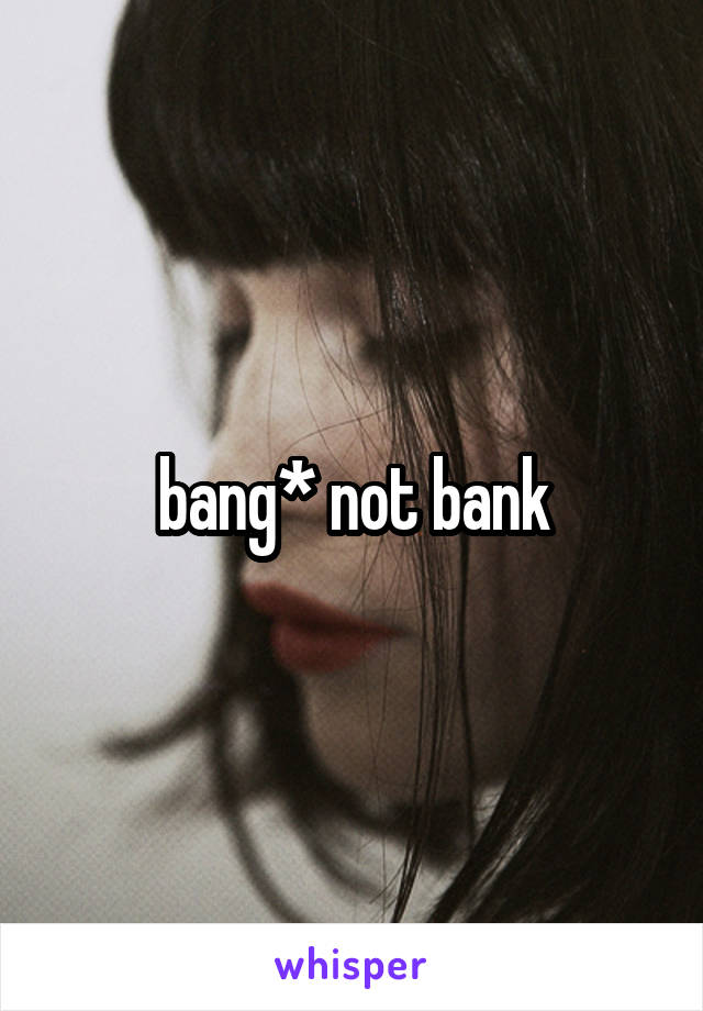 bang* not bank