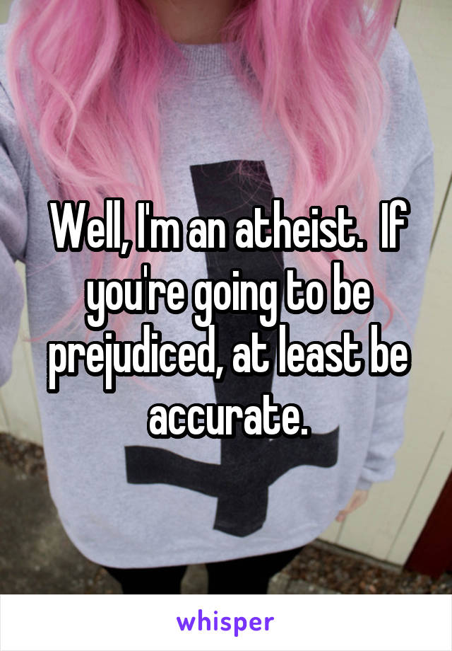 Well, I'm an atheist.  If you're going to be prejudiced, at least be accurate.