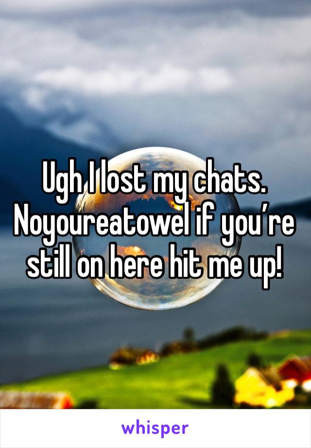 Ugh I lost my chats. Noyoureatowel if you’re still on here hit me up! 