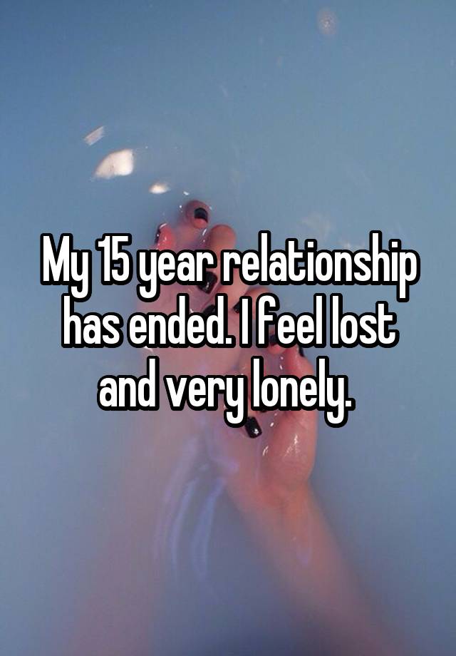 My 15 year relationship has ended. I feel lost and very lonely. 