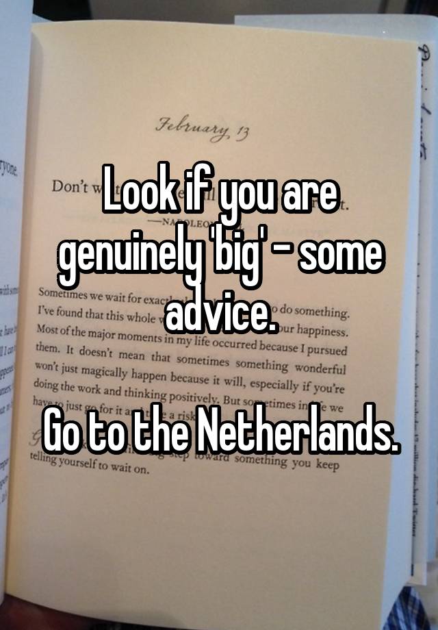 Look if you are genuinely 'big' - some advice.

Go to the Netherlands.