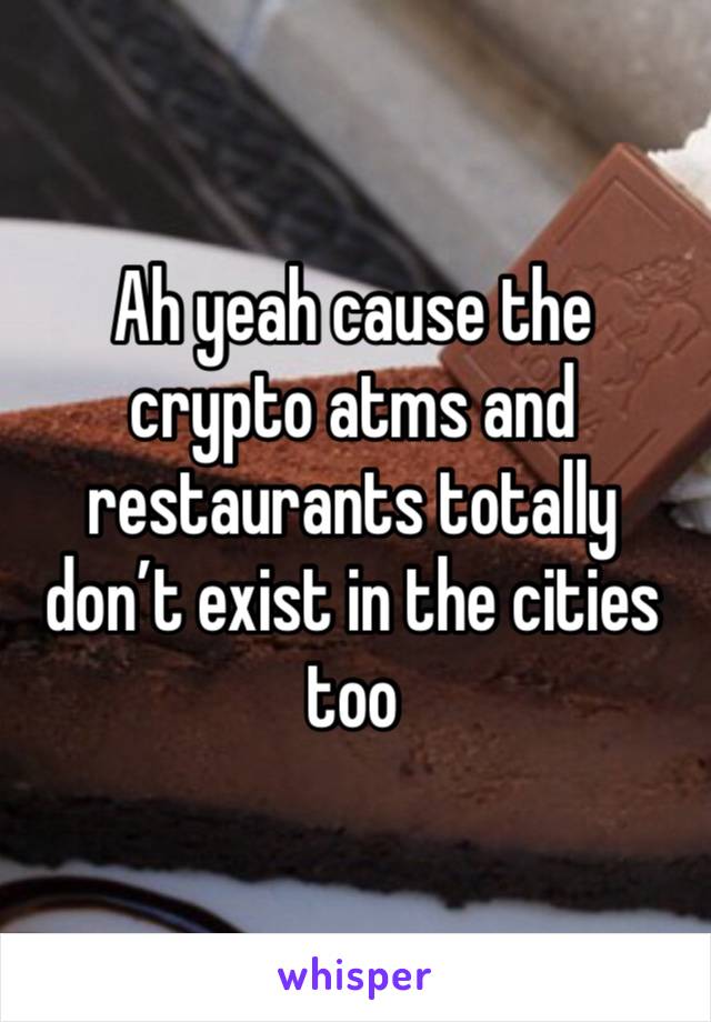 Ah yeah cause the crypto atms and restaurants totally don’t exist in the cities too