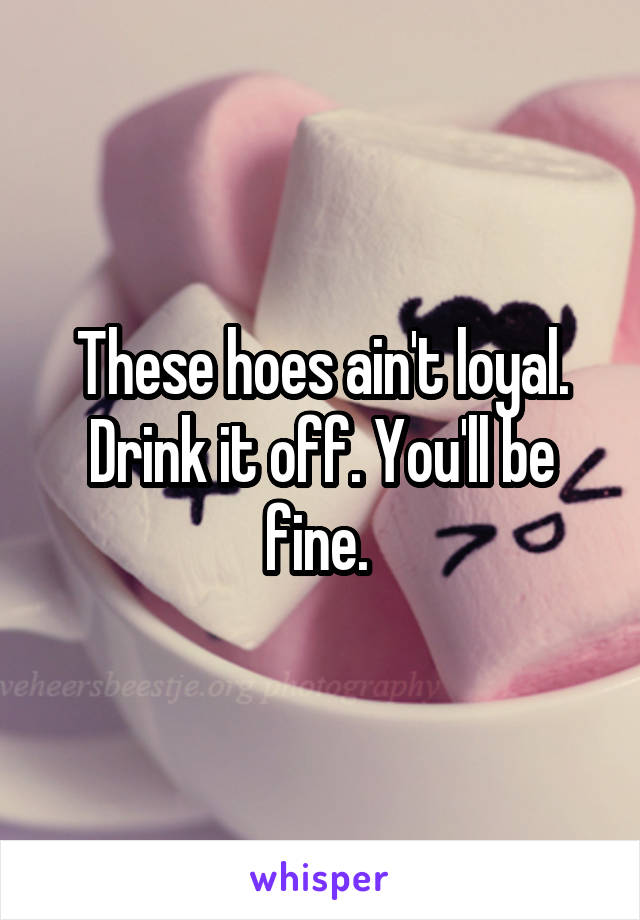 These hoes ain't loyal. Drink it off. You'll be fine. 