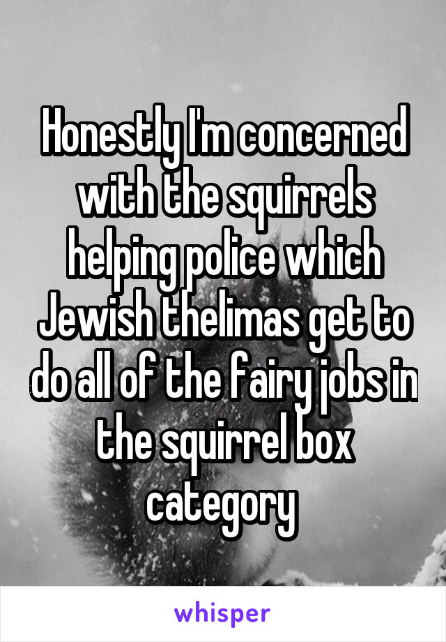 Honestly I'm concerned with the squirrels helping police which Jewish thelimas get to do all of the fairy jobs in the squirrel box category 